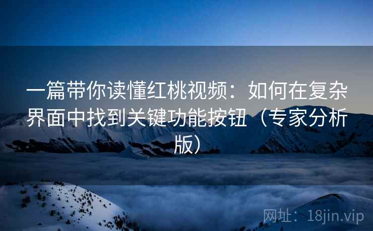 一篇带你读懂红桃视频:如何在复杂界面中找到关键功能按钮(专家分析版) 一篇带你读懂红桃视频:如何在复杂界面中找到关键功能按钮(专家分析版)