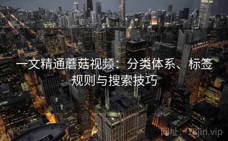 一文精通蘑菇视频:分类体系、标签规则与搜索技巧 一文精通蘑菇视频:分类体系、标签规则与搜索技巧