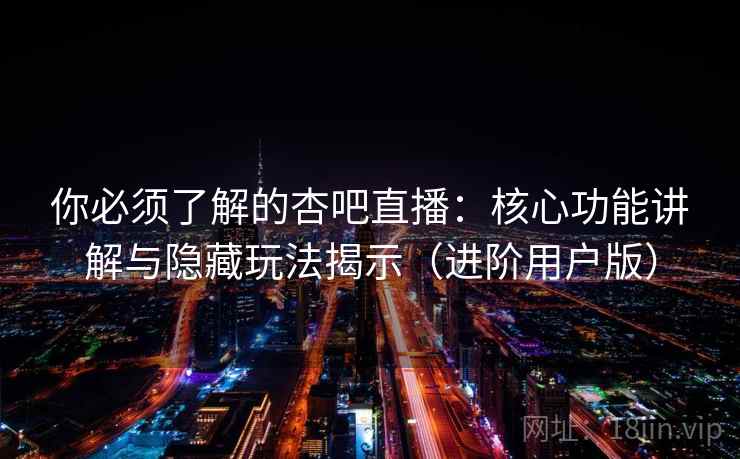 你必须了解的杏吧直播：核心功能讲解与隐藏玩法揭示（进阶用户版）