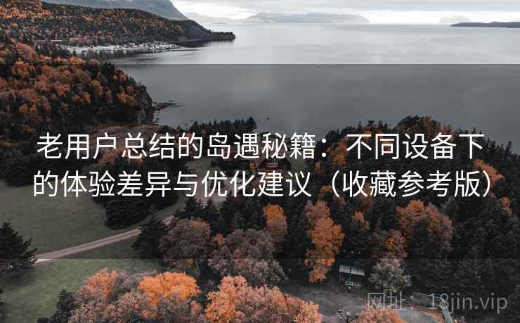 老用户总结的岛遇秘籍:不同设备下的体验差异与优化建议(收藏参考版) 老用户总结的岛遇秘籍:不同设备下的体验差异与优化建议(收藏参考版)