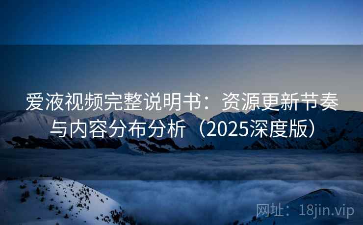 爱液视频完整说明书：资源更新节奏与内容分布分析（2025深度版）