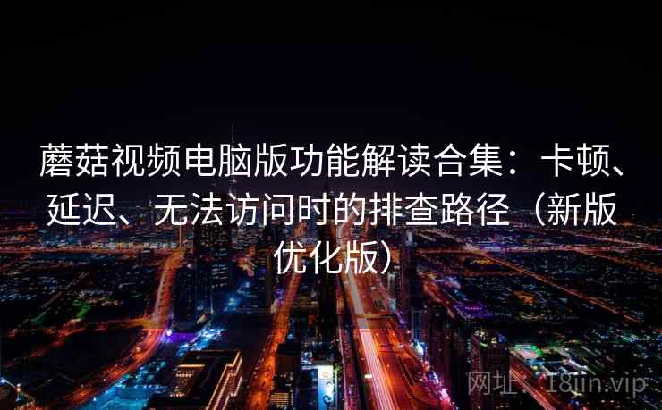 蘑菇视频电脑版功能解读合集：卡顿、延迟、无法访问时的排查路径（新版优化版）
