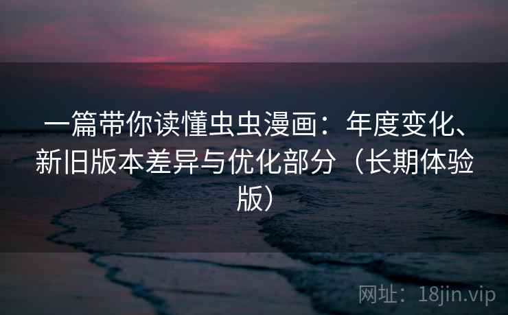 一篇带你读懂虫虫漫画：年度变化、新旧版本差异与优化部分（长期体验版）