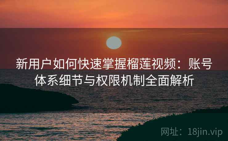 新用户如何快速掌握榴莲视频：账号体系细节与权限机制全面解析
