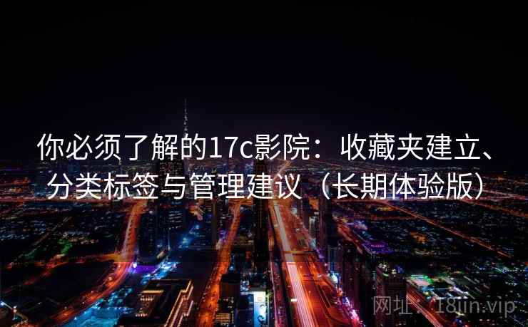 你必须了解的17c影院：收藏夹建立、分类标签与管理建议（长期体验版）