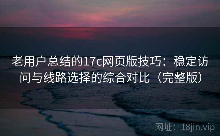 老用户总结的17c网页版技巧：稳定访问与线路选择的综合对比（完整版）