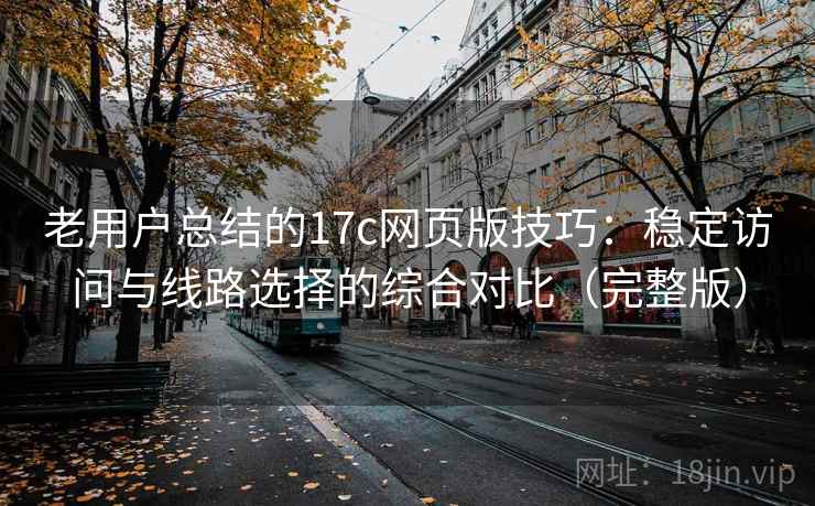 老用户总结的17c网页版技巧:稳定访问与线路选择的综合对比(完整版) 老用户总结的17c网页版技巧:稳定访问与线路选择的综合对比(完整版)