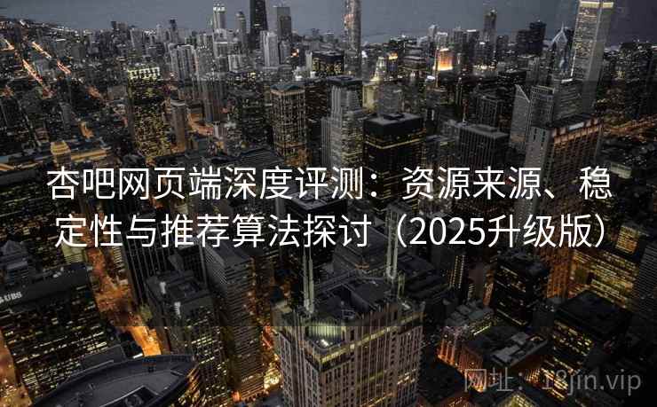 杏吧网页端深度评测：资源来源、稳定性与推荐算法探讨（2025升级版）
