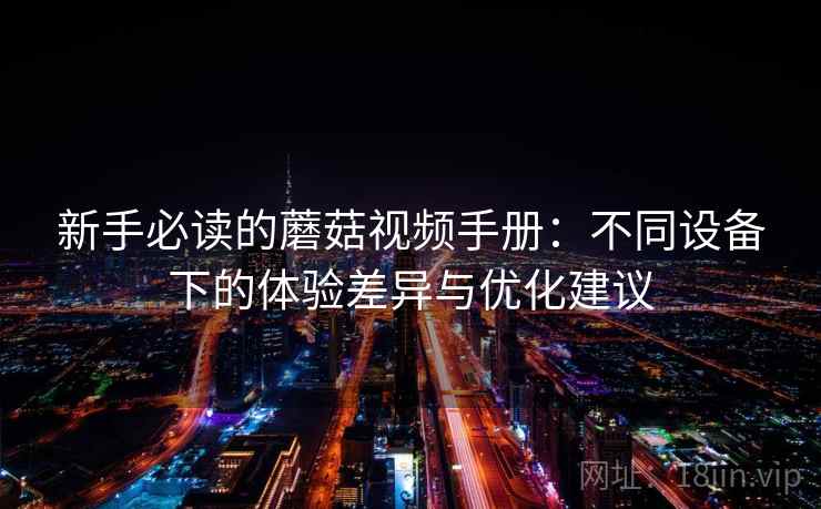 新手必读的蘑菇视频手册：不同设备下的体验差异与优化建议