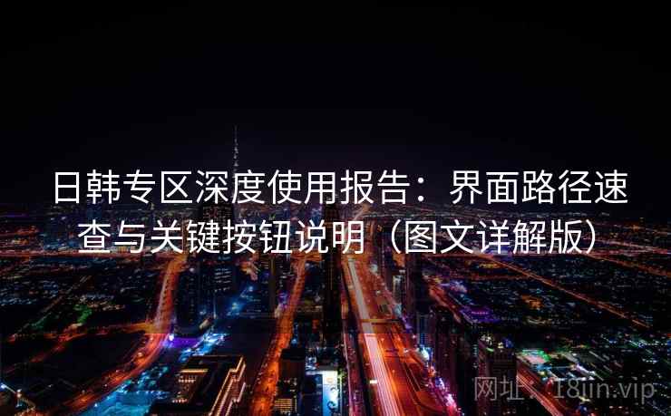 日韩专区深度使用报告：界面路径速查与关键按钮说明（图文详解版）