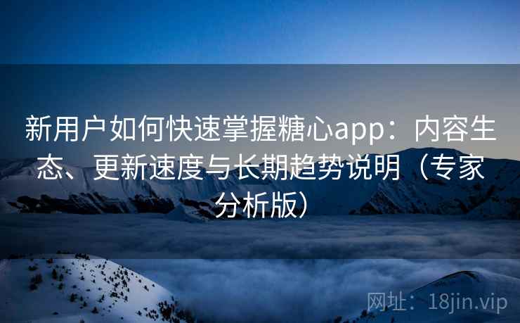 新用户如何快速掌握糖心app：内容生态、更新速度与长期趋势说明（专家分析版）