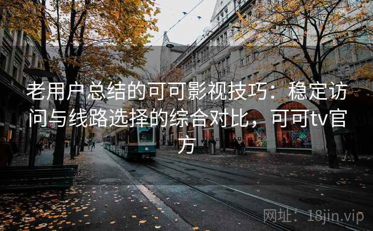 老用户总结的可可影视技巧:稳定访问与线路选择的综合对比,可可tv官方 老用户总结的可可影视技巧:稳定访问与线路选择的综合对比,可可tv官方