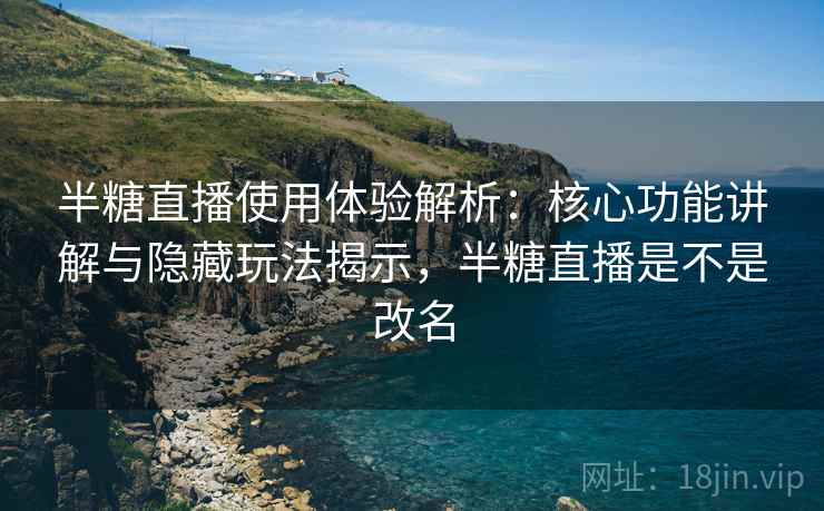 半糖直播使用体验解析：核心功能讲解与隐藏玩法揭示，半糖直播是不是改名