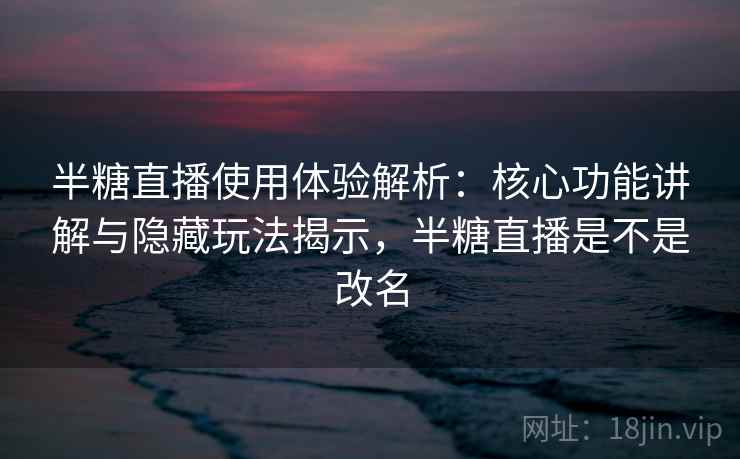半糖直播使用体验解析：核心功能讲解与隐藏玩法揭示，半糖直播是不是改名