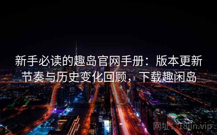 新手必读的趣岛官网手册:版本更新节奏与历史变化回顾,下载趣闲岛 新手必读的趣岛官网手册:版本更新节奏与历史变化回顾,下载趣闲岛