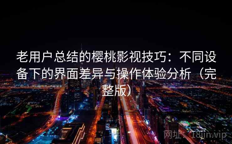 老用户总结的樱桃影视技巧：不同设备下的界面差异与操作体验分析（完整版）