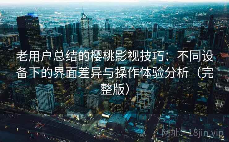 老用户总结的樱桃影视技巧：不同设备下的界面差异与操作体验分析（完整版）