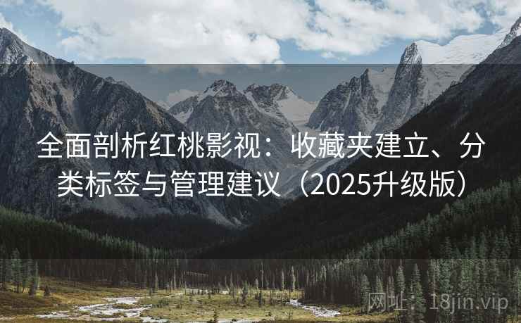全面剖析红桃影视：收藏夹建立、分类标签与管理建议（2025升级版）