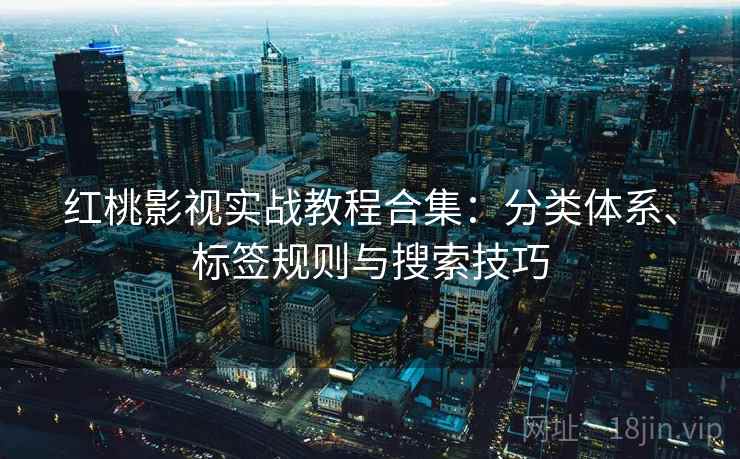 红桃影视实战教程合集：分类体系、标签规则与搜索技巧
