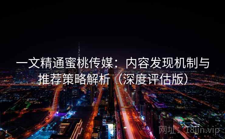 一文精通蜜桃传媒：内容发现机制与推荐策略解析（深度评估版）