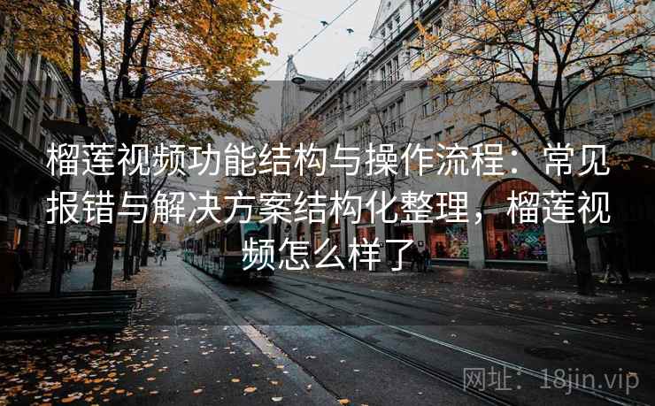 榴莲视频功能结构与操作流程：常见报错与解决方案结构化整理，榴莲视频怎么样了