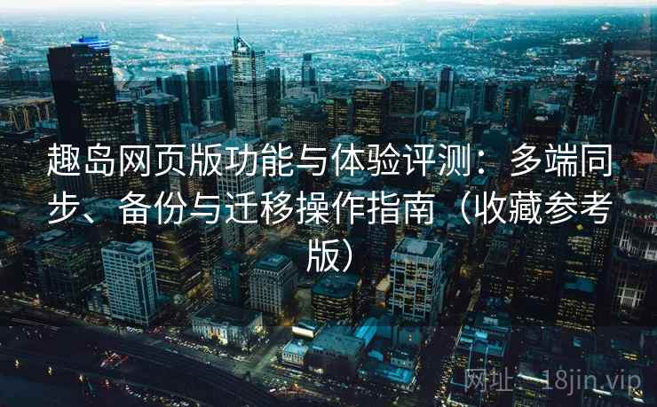 趣岛网页版功能与体验评测：多端同步、备份与迁移操作指南（收藏参考版）