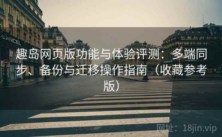 趣岛网页版功能与体验评测：多端同步、备份与迁移操作指南（收藏参考版）