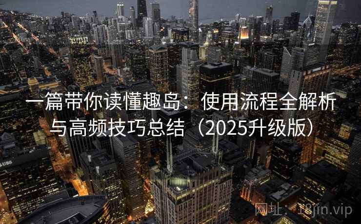 一篇带你读懂趣岛:使用流程全解析与高频技巧总结(2025升级版) 一篇带你读懂趣岛:使用流程全解析与高频技巧总结(2025升级版)