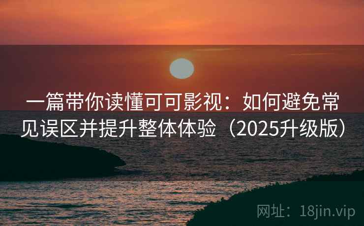一篇带你读懂可可影视：如何避免常见误区并提升整体体验（2025升级版）