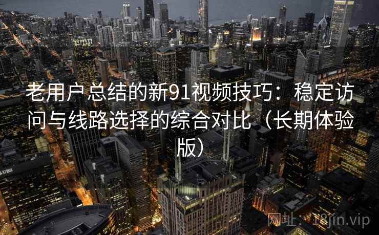 老用户总结的新91视频技巧:稳定访问与线路选择的综合对比(长期体验版) 老用户总结的新91视频技巧:稳定访问与线路选择的综合对比(长期体验版)