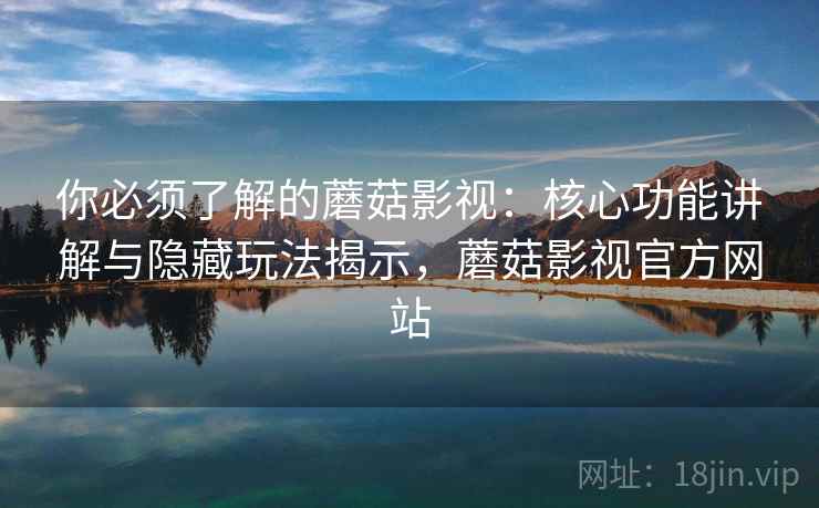 你必须了解的蘑菇影视:核心功能讲解与隐藏玩法揭示,蘑菇影视官方网站 你必须了解的蘑菇影视:核心功能讲解与隐藏玩法揭示,蘑菇影视官方网站