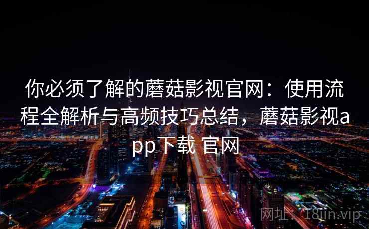 你必须了解的蘑菇影视官网：使用流程全解析与高频技巧总结，蘑菇影视app下载 官网