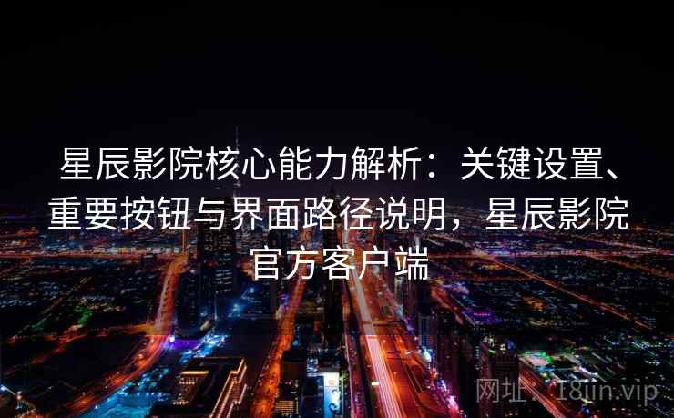 星辰影院核心能力解析:关键设置、重要按钮与界面路径说明,星辰影院官方客户端 星辰影院核心能力解析:关键设置、重要按钮与界面路径说明,星辰影院官方客户端