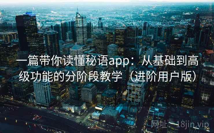 一篇带你读懂秘语app：从基础到高级功能的分阶段教学（进阶用户版）