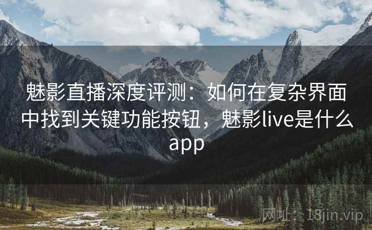 魅影直播深度评测：如何在复杂界面中找到关键功能按钮，魅影live是什么app