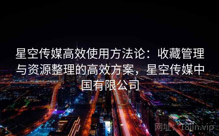 星空传媒高效使用方法论:收藏管理与资源整理的高效方案,星空传媒中国有限公司 星空传媒高效使用方法论:收藏管理与资源整理的高效方案,星空传媒中国有限公司