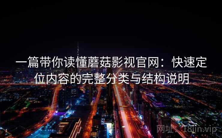 一篇带你读懂蘑菇影视官网：快速定位内容的完整分类与结构说明