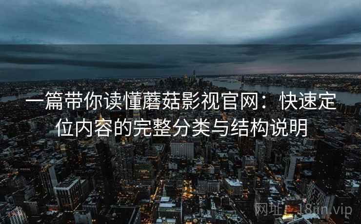 一篇带你读懂蘑菇影视官网：快速定位内容的完整分类与结构说明