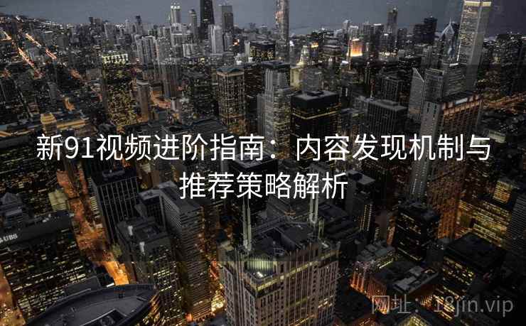 新91视频进阶指南：内容发现机制与推荐策略解析