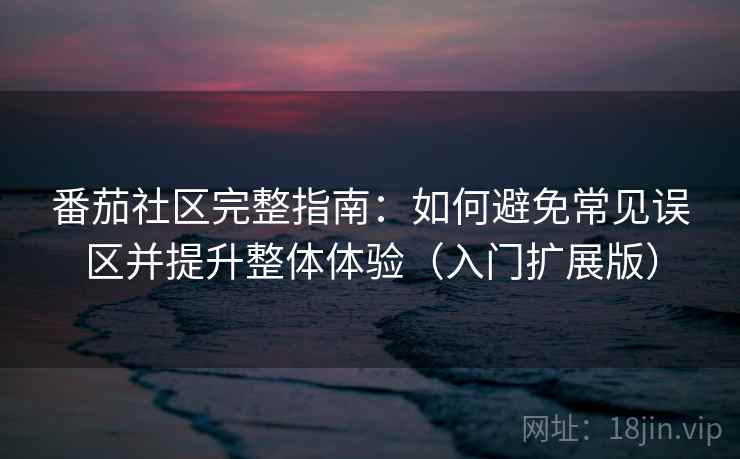 番茄社区完整指南：如何避免常见误区并提升整体体验（入门扩展版）