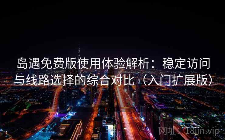 岛遇免费版使用体验解析：稳定访问与线路选择的综合对比（入门扩展版）