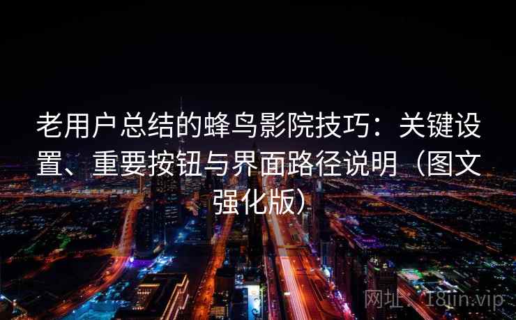 老用户总结的蜂鸟影院技巧:关键设置、重要按钮与界面路径说明(图文强化版) 老用户总结的蜂鸟影院技巧:关键设置、重要按钮与界面路径说明(图文强化版)