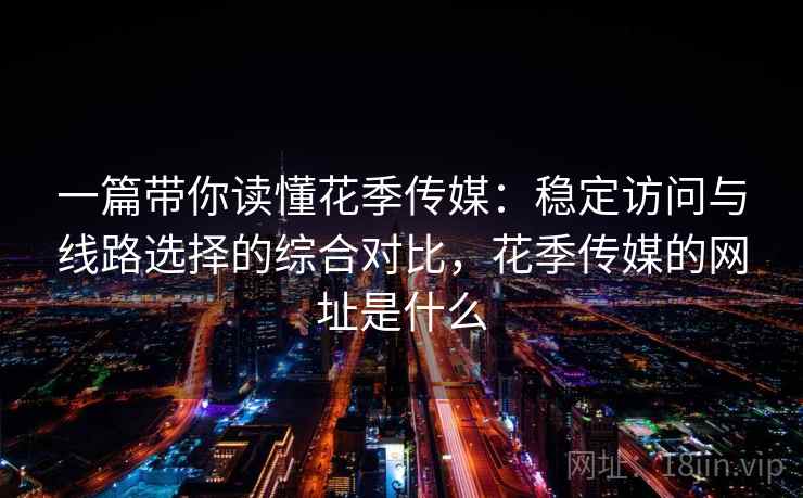 一篇带你读懂花季传媒:稳定访问与线路选择的综合对比,花季传媒的网址是什么 一篇带你读懂花季传媒:稳定访问与线路选择的综合对比,花季传媒的网址是什么