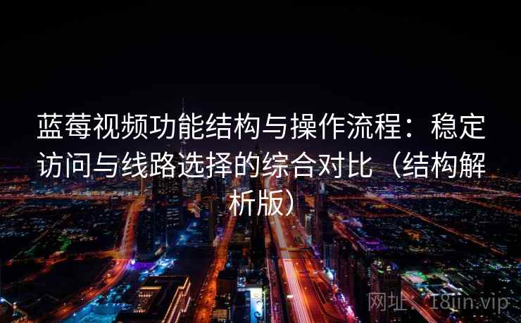 蓝莓视频功能结构与操作流程：稳定访问与线路选择的综合对比（结构解析版）