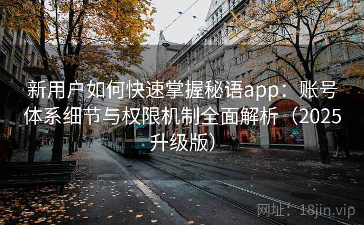 新用户如何快速掌握秘语app:账号体系细节与权限机制全面解析(2025升级版) 新用户如何快速掌握秘语app:账号体系细节与权限机制全面解析(2025升级版)