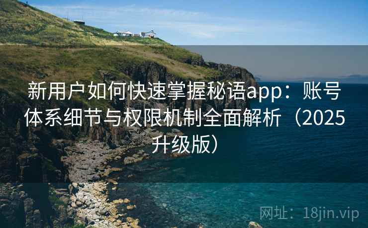 新用户如何快速掌握秘语app:账号体系细节与权限机制全面解析(2025升级版) 新用户如何快速掌握秘语app:账号体系细节与权限机制全面解析(2025升级版)