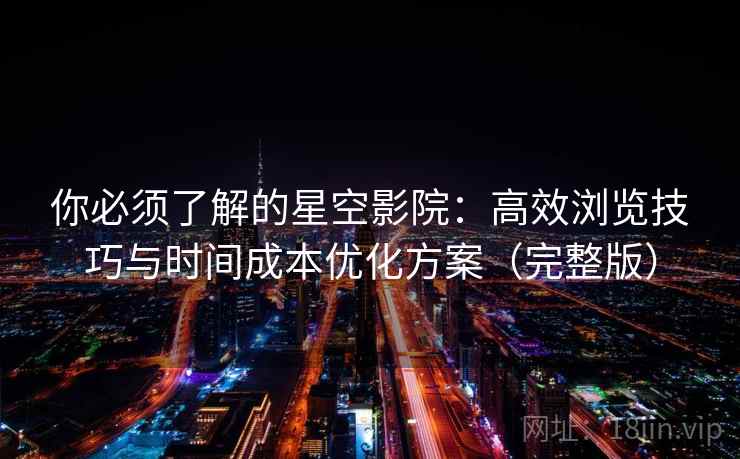 你必须了解的星空影院：高效浏览技巧与时间成本优化方案（完整版）