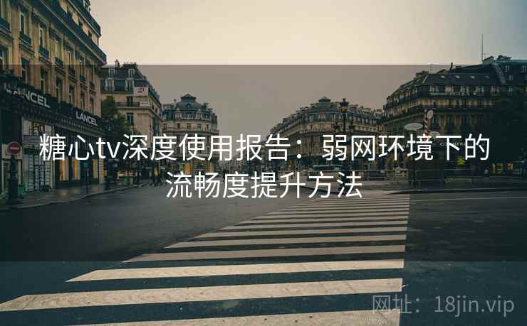 糖心tv深度使用报告:弱网环境下的流畅度提升方法 糖心tv深度使用报告:弱网环境下的流畅度提升方法
