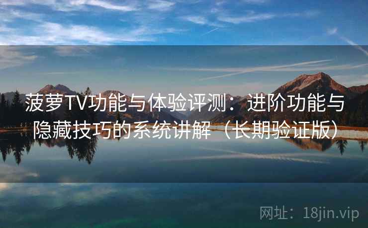 菠萝TV功能与体验评测:进阶功能与隐藏技巧的系统讲解(长期验证版) 菠萝TV功能与体验评测:进阶功能与隐藏技巧的系统讲解(长期验证版)