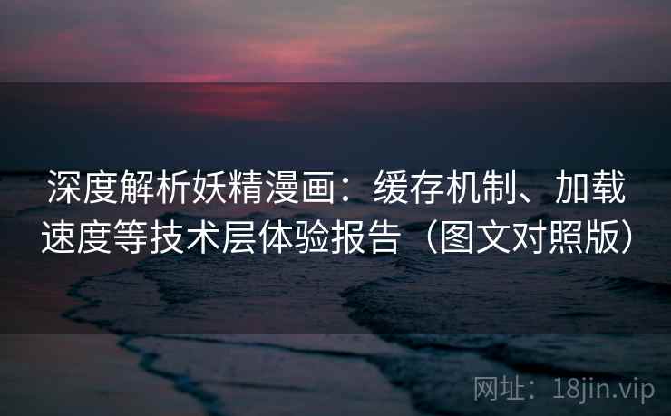 深度解析妖精漫画：缓存机制、加载速度等技术层体验报告（图文对照版）